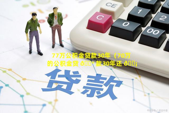 77万公积金贷款30年（70万的公积金贷 💮 款30年还 🐡 清,利息多少）
